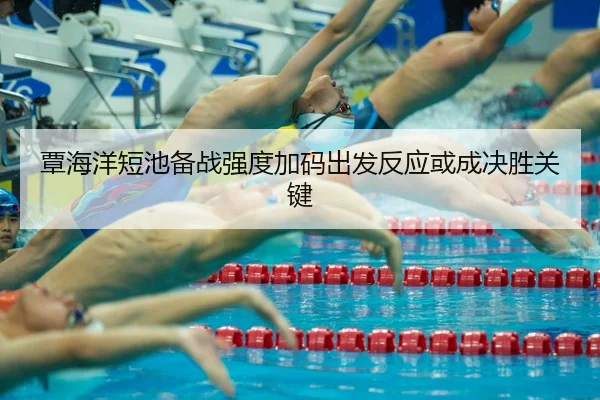 覃海洋短池备战强度加码出发反应或成决胜关键