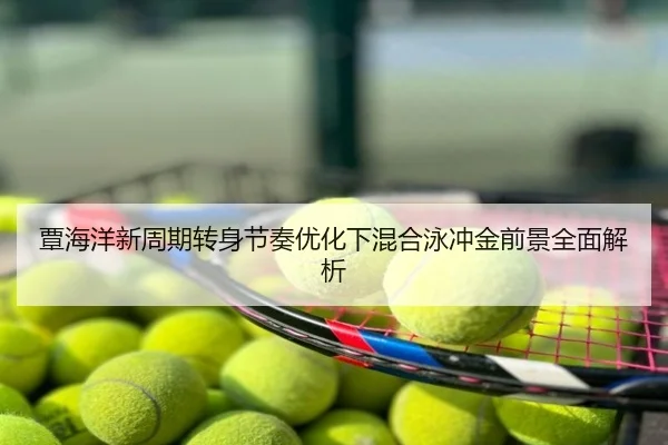 覃海洋新周期转身节奏优化下混合泳冲金前景全面解析