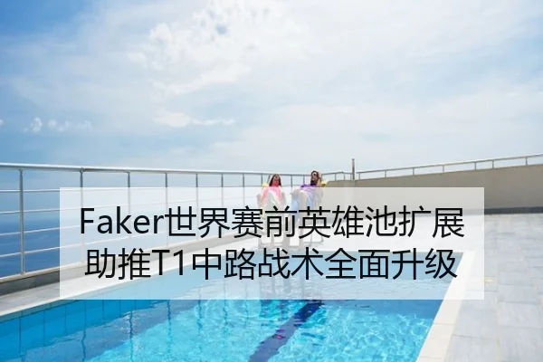 Faker世界赛前英雄池扩展助推T1中路战术全面升级