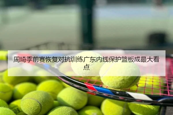 周琦季前赛恢复对抗训练广东内线保护篮板成最大看点