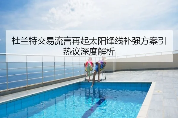 杜兰特交易流言再起太阳锋线补强方案引热议深度解析