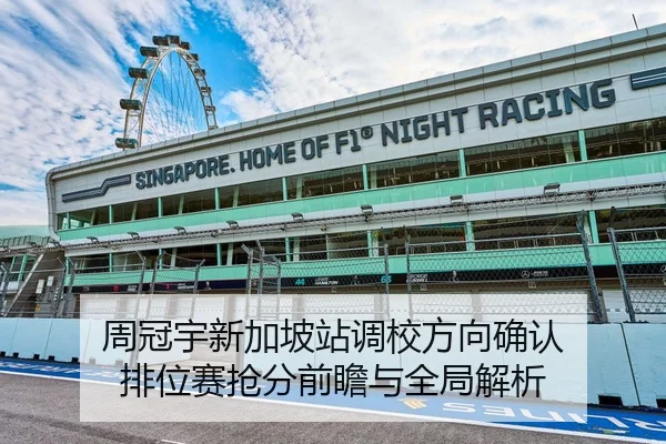 周冠宇新加坡站调校方向确认 排位赛抢分前瞻与全局解析